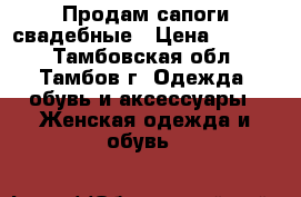 Продам сапоги свадебные › Цена ­ 1 000 - Тамбовская обл., Тамбов г. Одежда, обувь и аксессуары » Женская одежда и обувь   